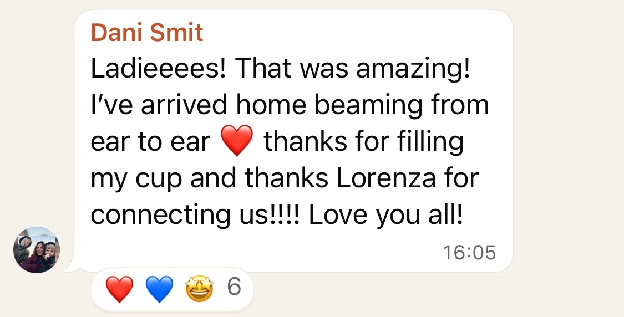WhatsApp message from Dani Smit: Ladieeees! That was amazing! I’ve arrived home beaming from ear to ear ❤️ thanks for filling my cup and thanks Lorenza for connecting us!!!! Love you all!