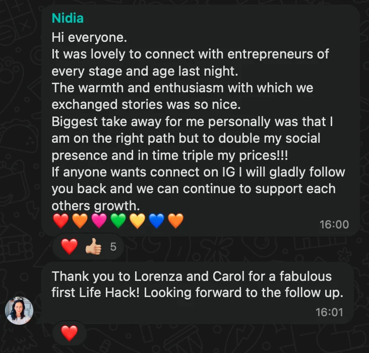 WhatsApp message from Nidia: Hi everyone. It was lovely to connect with entrepreneurs of every stage and age last night. The warmth and enthusiasm with which we exchanged stories was so nice. Biggest take away for me personally was that I am on the right path but to double my social presence and in time triple my prices!!! If anyone wants connect on IG I will gladly follow you back and we can continue to support each others growth. ❤️🧡🩷💚💛💙🧡
